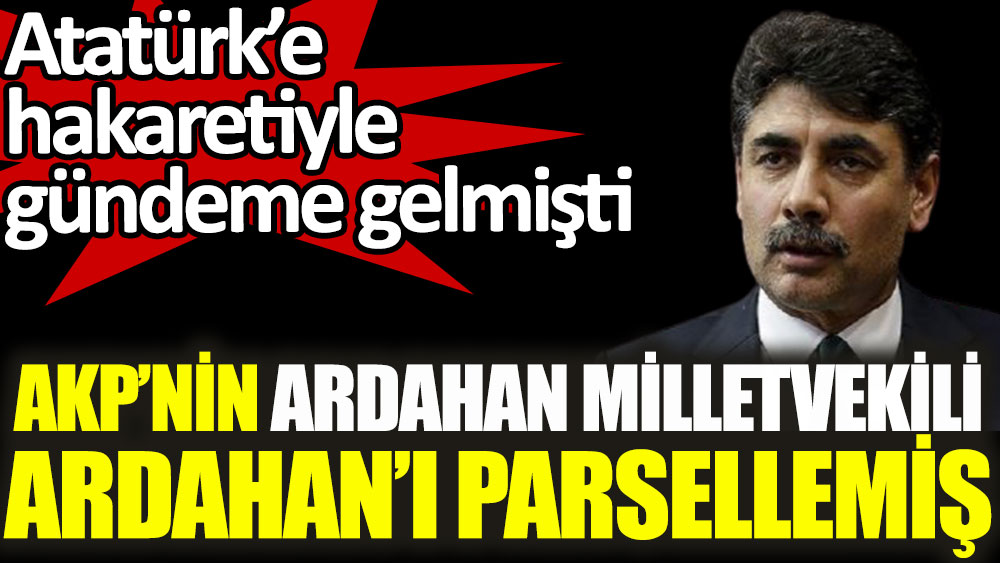 AKP'nin Ardahan Milletvekili Orhan Atalay, Ardahan'ı parsellemiş