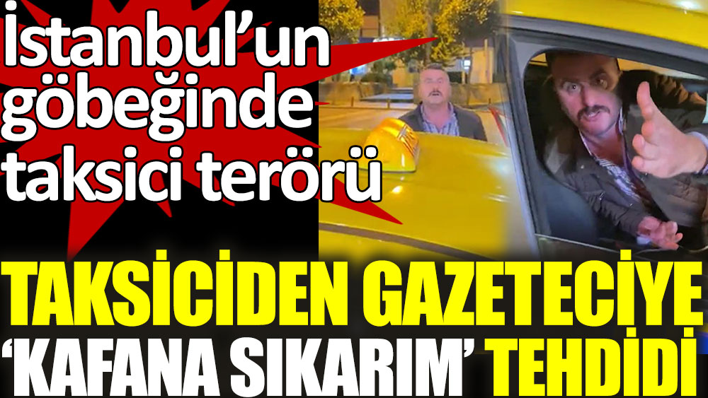 İstanbul'un göbeğinde taksiciden gazeteciye 'kafana sıkarım' tehdidi