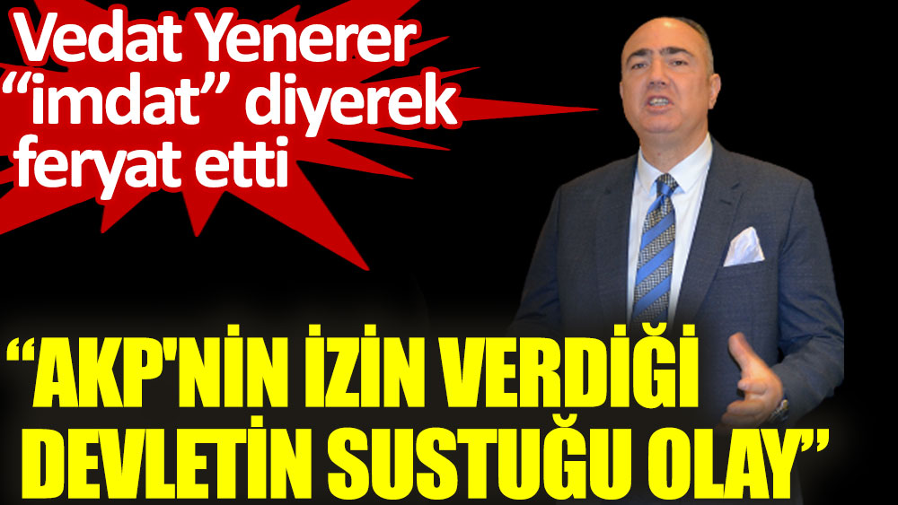 Vedat Yenerer imdat diyerek feryat etti. AKP'nin izin verdiği devletin sustuğu olayı açıkladı