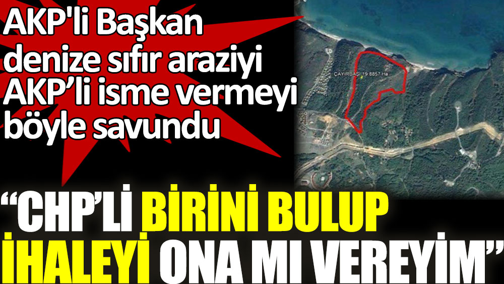 AKP'li Başkan denize sıfır araziyi AKP’li isme vermeyi CHP'li birini bulup ona mı vereyim şeklinde savundu