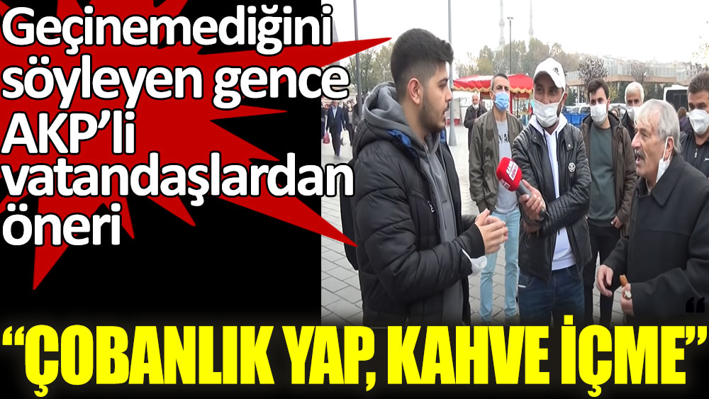 Geçinemediğini söyleyen gence AKP'li vatandaşlardan öneri: Çobanlık yap, kahve içme