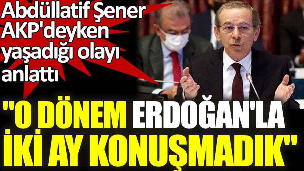 Abdüllatif Şener AKP'deyken yaşadığı olayı anlattı: Erdoğan'la iki ay konuşmadık