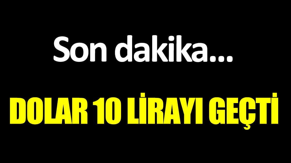 Son dakika... Dolar 10 lirayı geçti