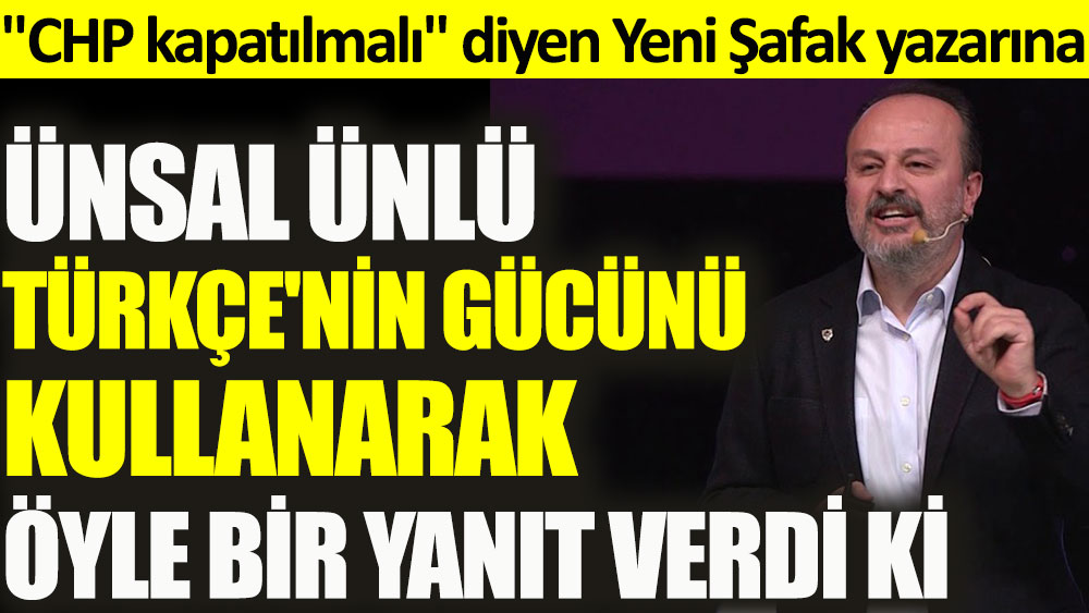 "CHP kapatılmalı" diyen Yeni Şafak yazarına Ünsal Ünlü, Türkçe'nin gücünü kullanarak öyle bir yanıt verdi ki