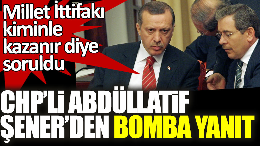 Millet İttifakı kiminle kazanır diye soruldu! CHP'li Abdüllatif Şener'den bomba yanıt