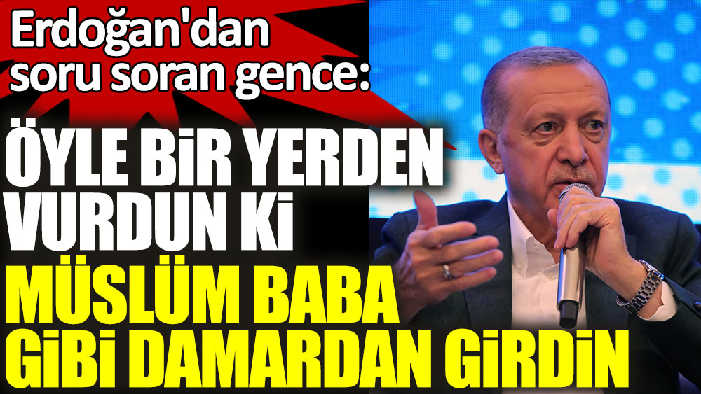 Erdoğan'dan soru soran gence: Öyle bir yerden vurdun ki Müslüm Baba gibi damardan girdin