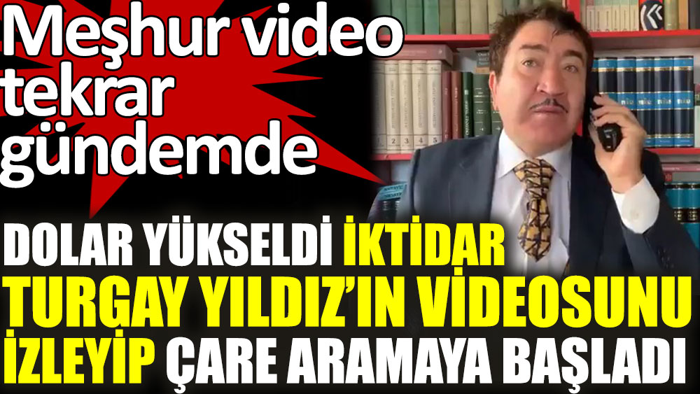 Dolar yükseldi iktidar Turgay Yıldız’ın meşhur videosunu izleyip çare aramaya başladı