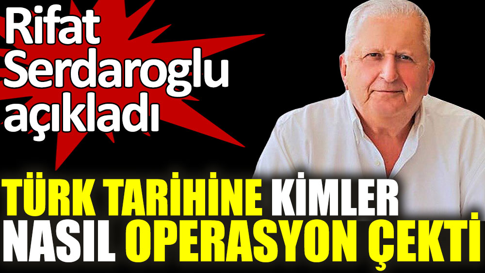 Rifat Serdaroğlu açıkladı. Türk tarihine kimler nasıl operasyon çekti