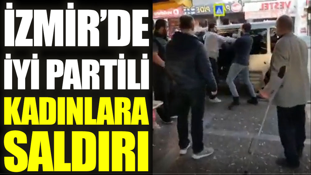 İzmir'de İYİ Partili kadınlara saldırı