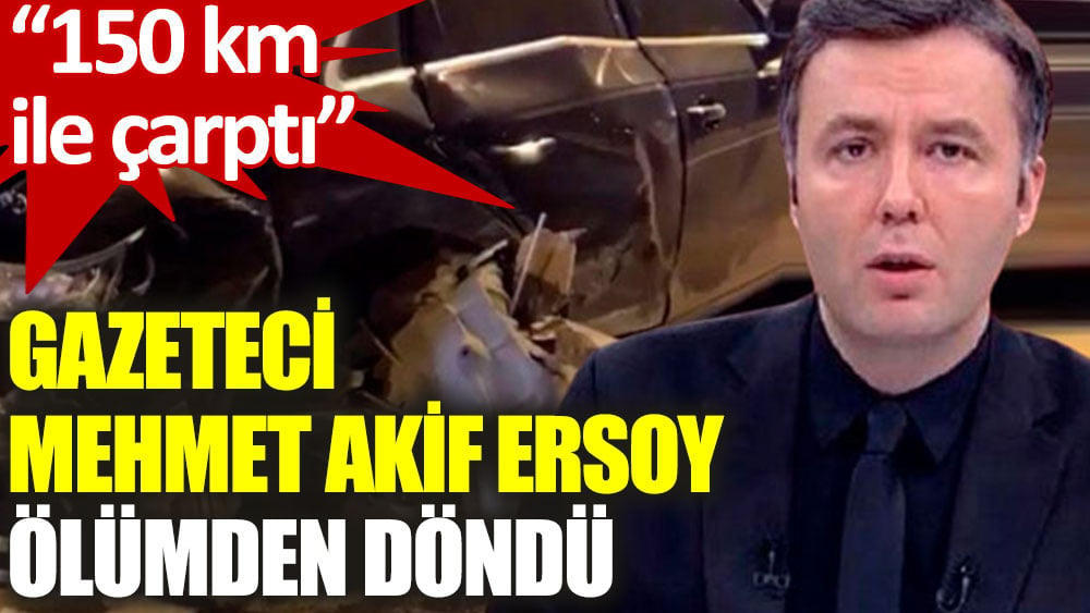 Gazeteci Mehmet Akif Ersoy trafik kazasında ölümden döndü