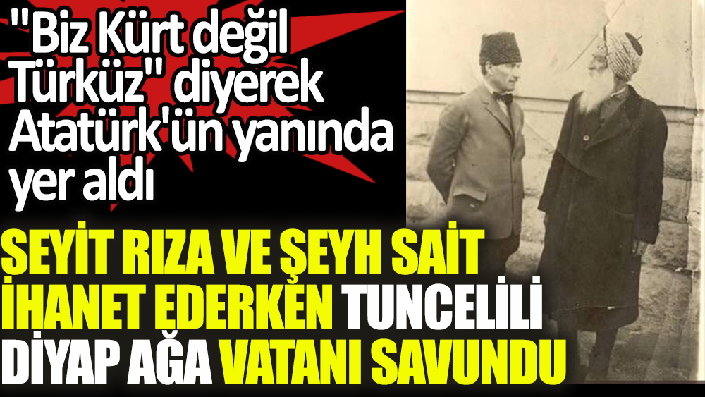 Biz Kürt değil Türk'üz diyerek Atatürk'ün yanında yer aldı. Seyit Rıza ve Şeyh Sait ihanet ederken Tuncelili Diyap Ağa vatanı savundu