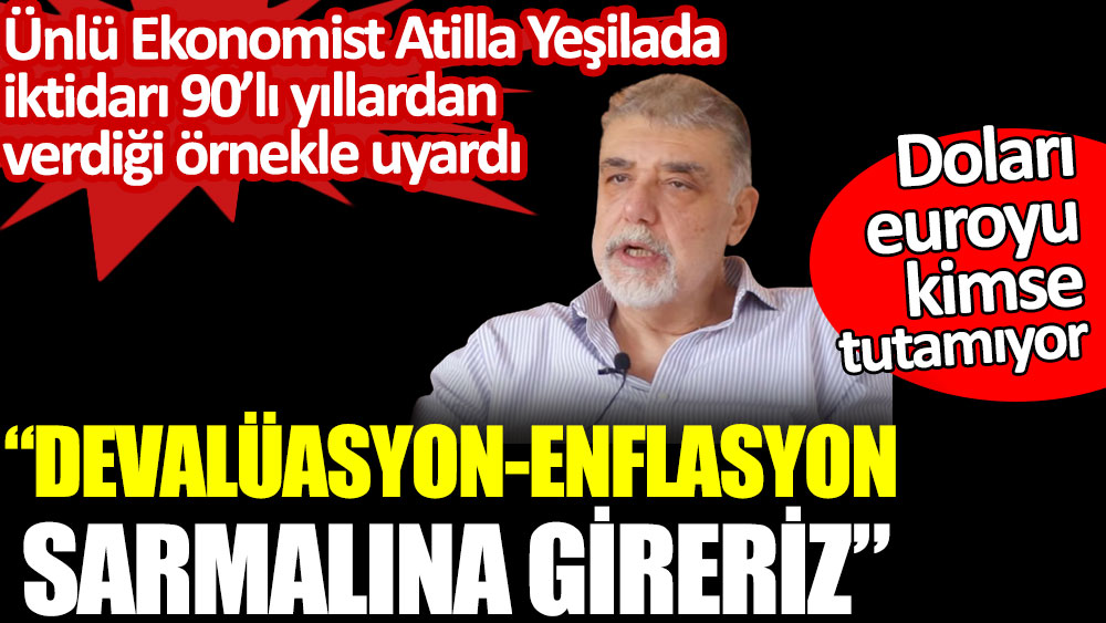 Atilla Yeşilada İktidarı 90’lı yıllardan verdiği örnekle uyardı. Devalüasyon-enflasyon sarmalına gireriz