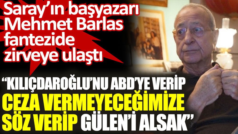 Saray'ın başyazarı Mehmet Barlas: Kılıçdaroğlu'nu ABD'ye verip, Gülen'i alsak