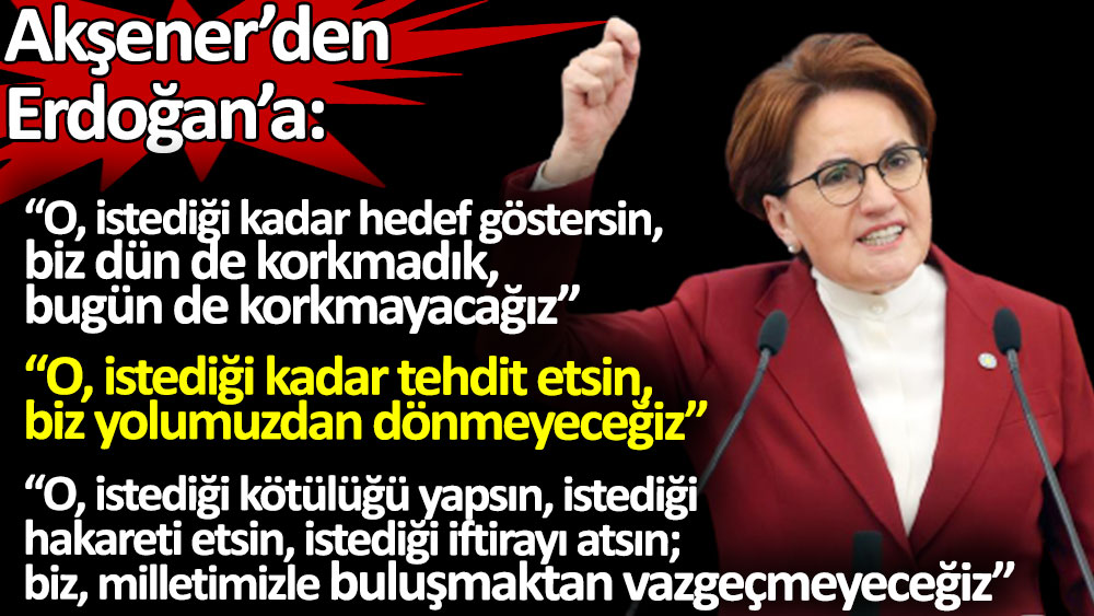 Meral Akşener’den Erdoğan’a: İstediği kadar tehdit etsin, biz yolumuzdan dönmeyeceğiz