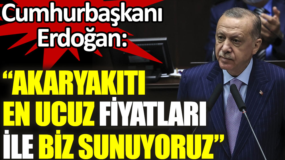 Erdoğan: Akaryakıtı en ucuz fiyatla biz sunuyoruz