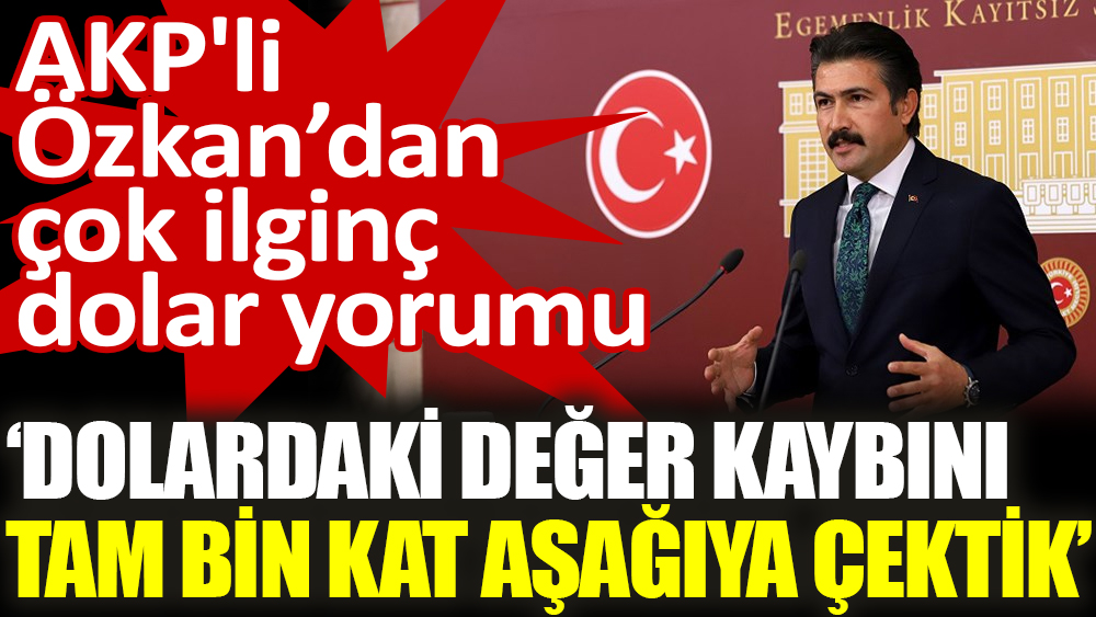 AKP'li Özkan’dan çok ilginç dolar yorumu ‘Dolardaki değer kaybını tam bin kat aşağıya çektik’