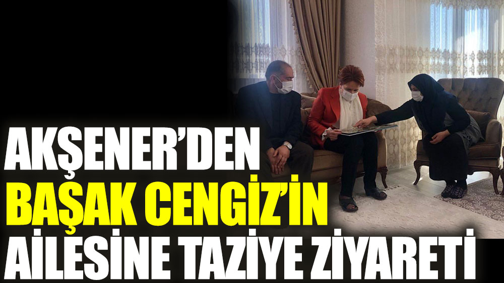 Meral Akşener'den Başak Cengiz'in ailesine taziye ziyareti
