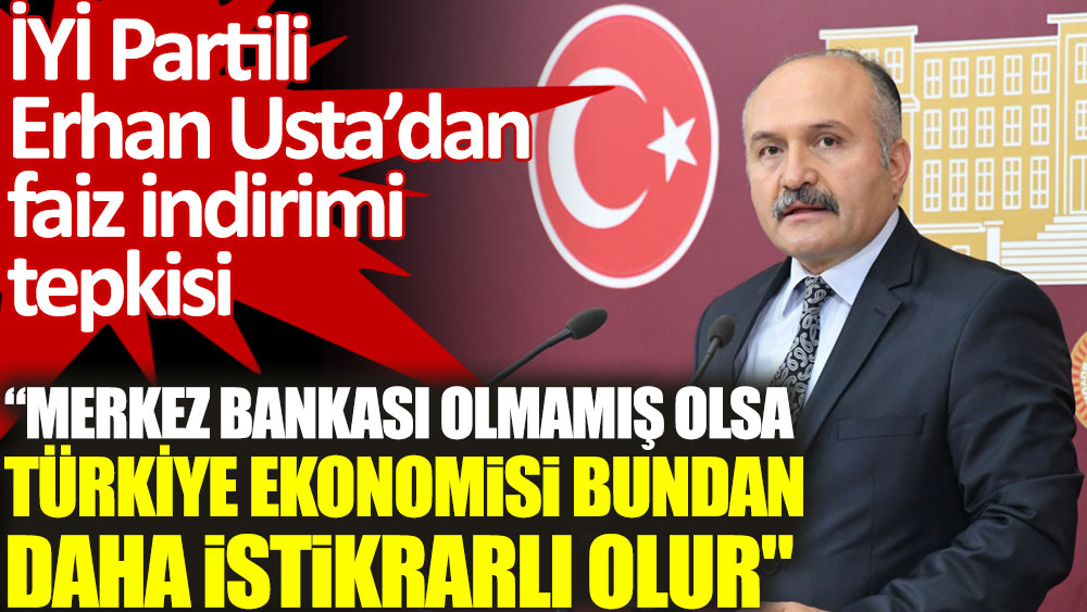İYİ Partili Erhan Usta'dan Merkez Bankası'na faiz indirimi tepkisi