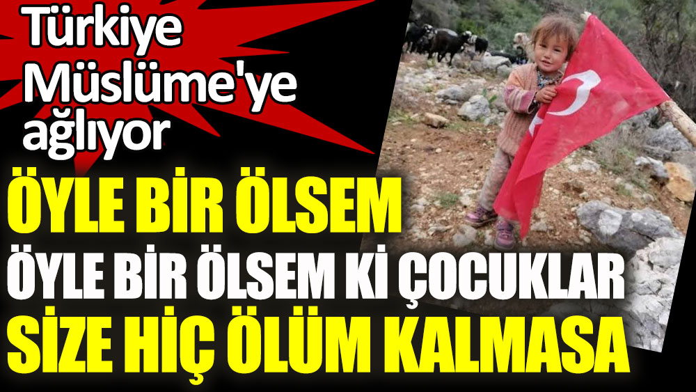Öyle bir ölsem, öyle bir ölsem ki çocuklar size hiç ölüm kalmasa. Türkiye Müslüme'ye ağlıyor