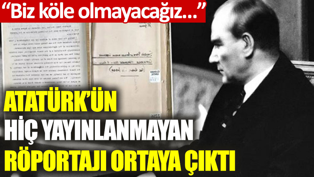 Atatürk’ün hiç yayınlanmayan röportajı ortaya çıktı!