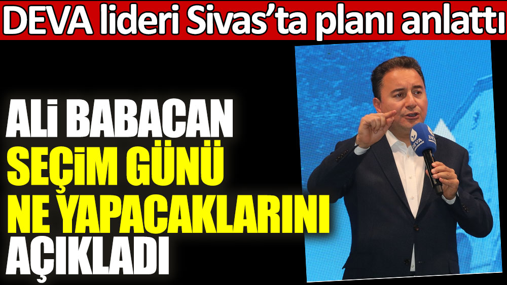 Ali Babacan seçim günü ne yapacaklarını açıkladı! DEVA lideri Sivas’ta planı anlattı