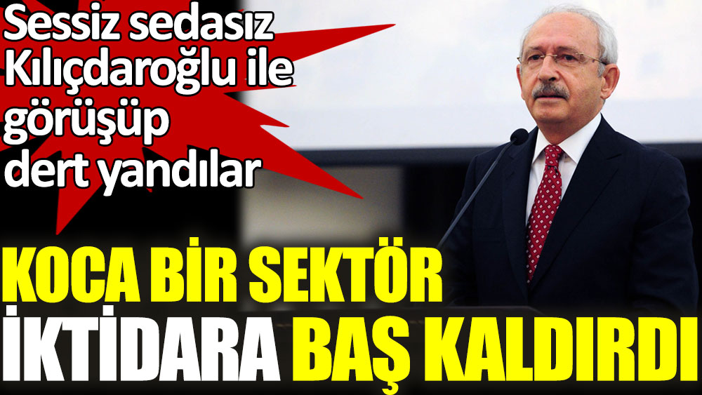 Sessiz sedasız Kılıçdaroğlu ile görüşen koca bir sektör iktidara başkaldırdı