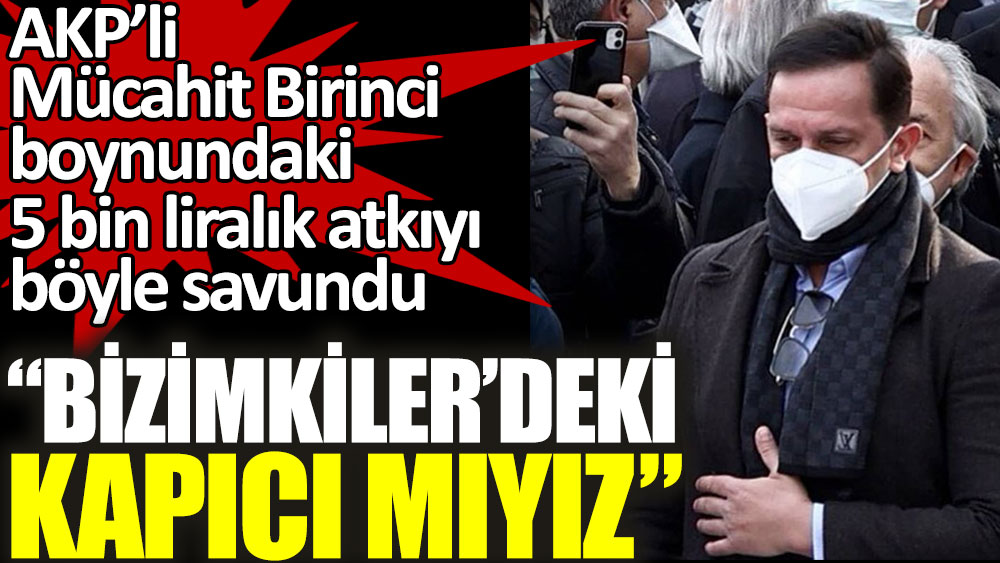 AKP’li Mücahit Birinci boynundaki 5 bin liralık atkıyı böyle savundu: “Bizimkiler’deki kapıcı mıyız”
