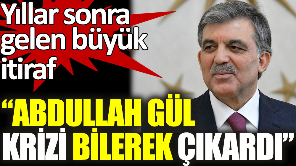 Yıllar sonra gelen büyük itiraf: Abdullah Gül krizi bilerek çıkardı