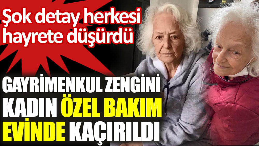 Gayrimenkul zengini kadın özel bakım evinden kaçırıldı