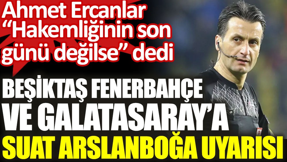 Ahmet Ercanlar'dan Beşiktaş, Fenerbahçe ve Galatasaray'a Suat Arslanboğa uyarısı