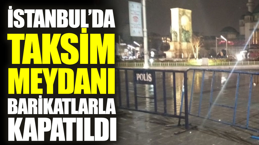 İstanbul'da Taksim Meydanı barikatlarla kapatıldı
