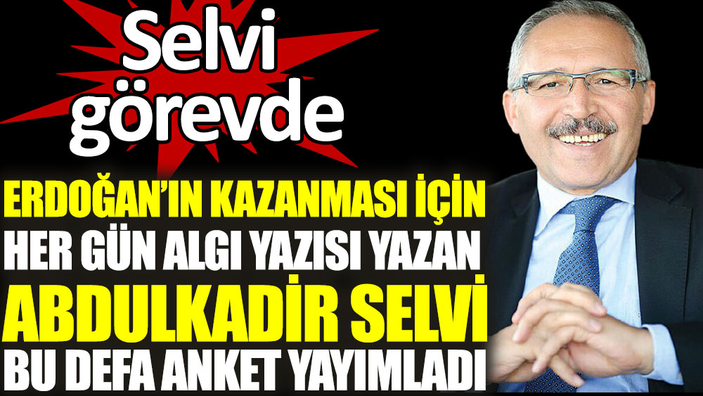 Erdoğan’ın kazanması için her gün algı yazısı yazan Abdulkadir Selvi bu defa anket yayımladı