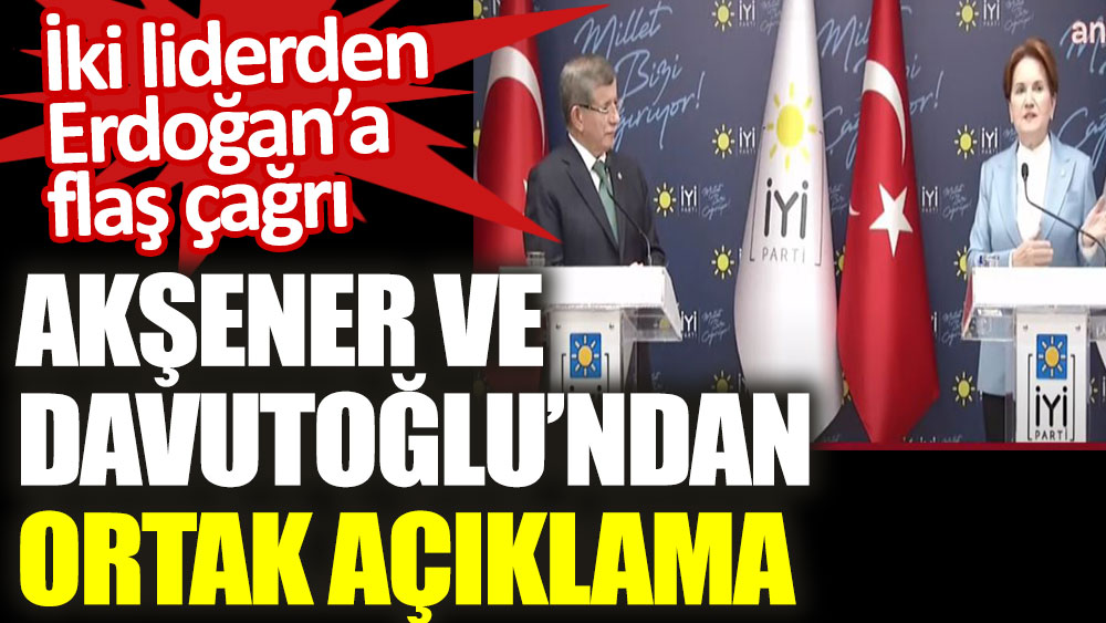 Meral Akşener ve Ahmet Davutoğlu'ndan ortak açıklama. İki liderden Erdoğan’a flaş çağrı