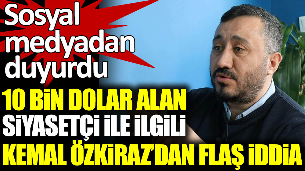 10 bin dolar alan siyasetçi ile ilgili Kemal Özkiraz'dan flaş iddia