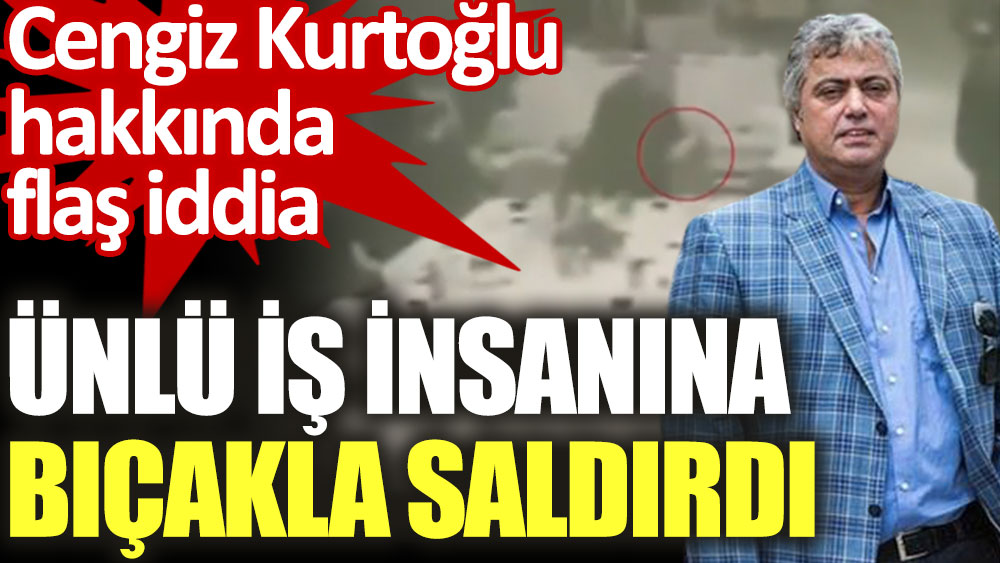 Cengiz Kurtoğlu, iş insanı Mustafa Can'a bıçakla saldırdı