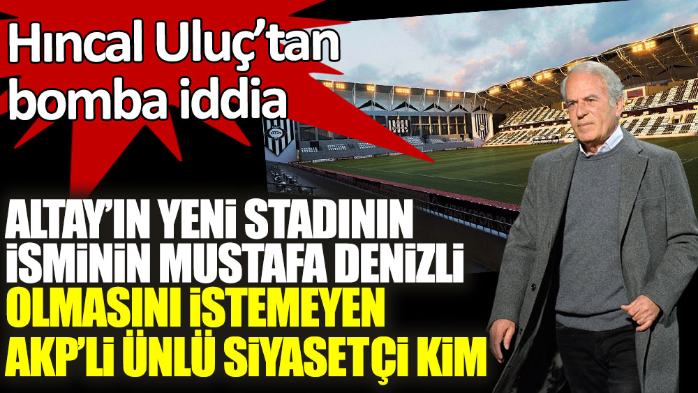 Altay'ın yeni stadının isminin Mustafa Denizli olmasını istemeyen AKP'li ünlü siyasetçi kim? Hıncal Uluç'tan bomba iddia