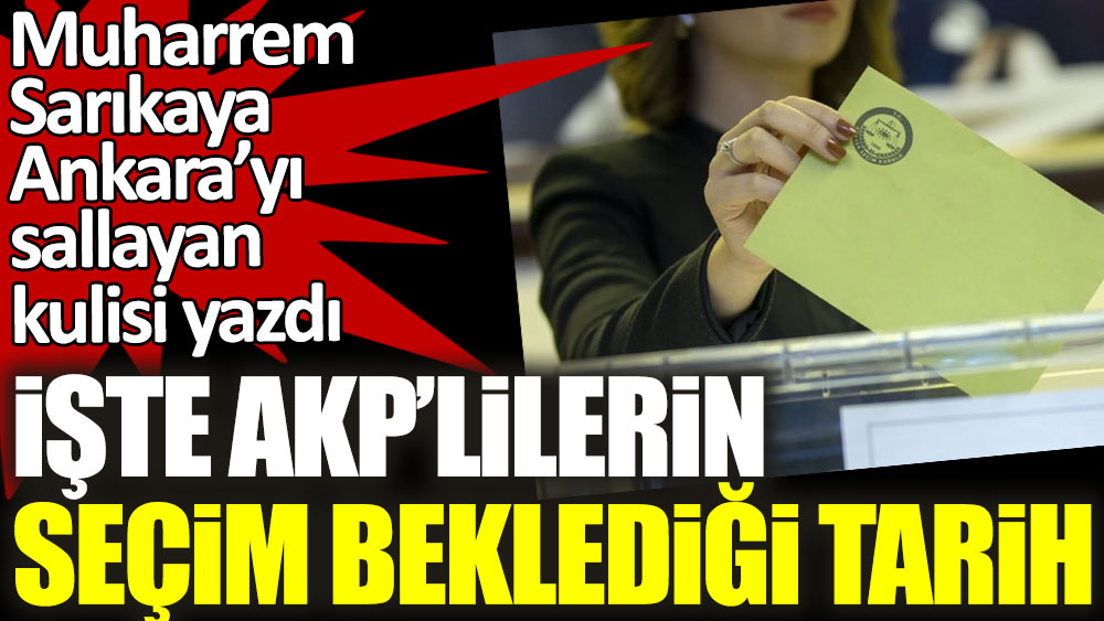 Muharrem Sarıkaya Ankara’yı sallayan kulisi yazdı! İşte AKP'lilerin seçim beklediği tarih