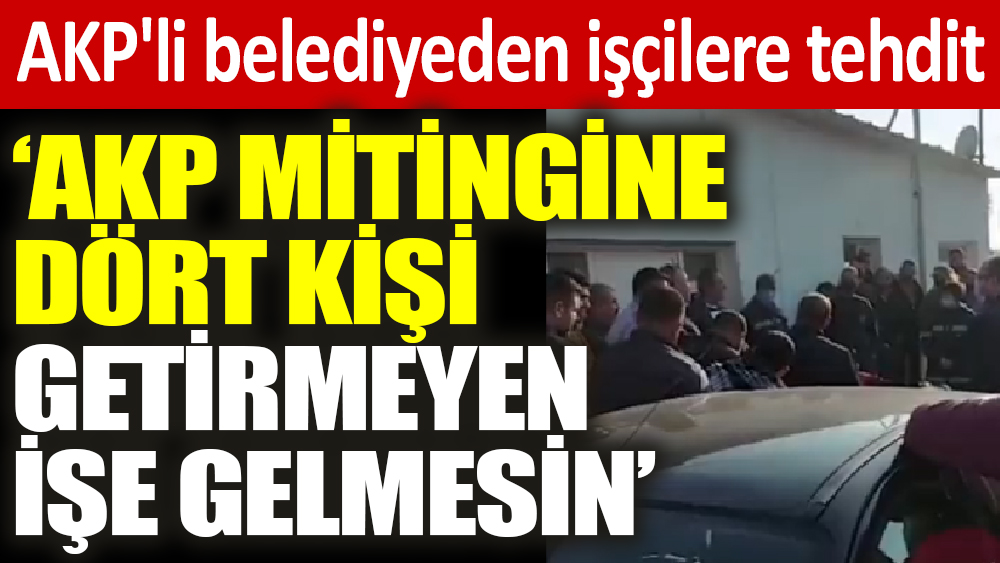 AKP'li belediyeden işçilere tehdit ‘AKP mitingine dört kişi getirmeyen işe gelmesin’