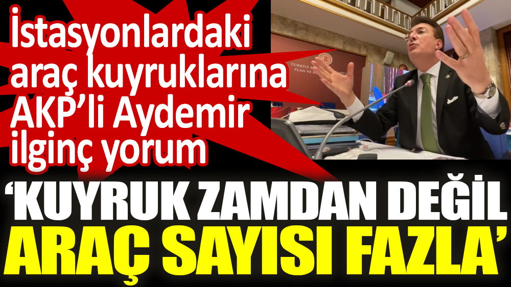 İstasyonlardaki araç kuyruklarına AKP’li İbrahim  Aydemir'den ilginç yorum ‘kuyruk zamdan değil  araç sayısı fazla’