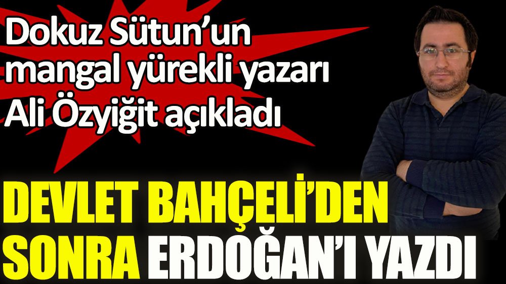 Devlet Bahçeli'den sonra Erdoğan'ı yazdı. Dokuz Sütun’un mangal yürekli yazarı Ali Özyiğit açıkladı
