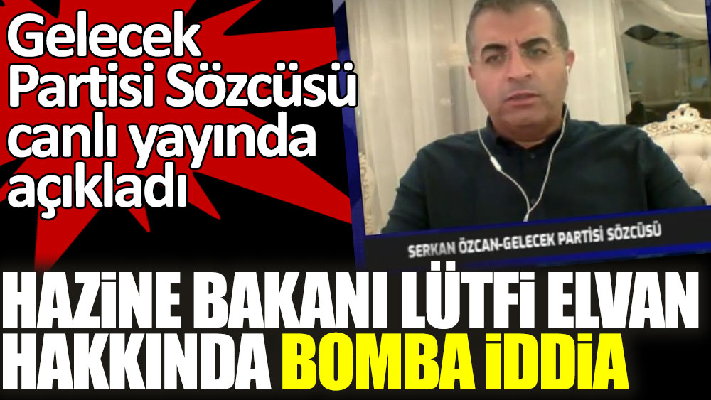 Hazine ve Maliye Bakanı Lütfi Elvan hakkında bomba iddia! Gelecek Partisi Sözcüsü Serkan Özcan canlı yayında açıkladı
