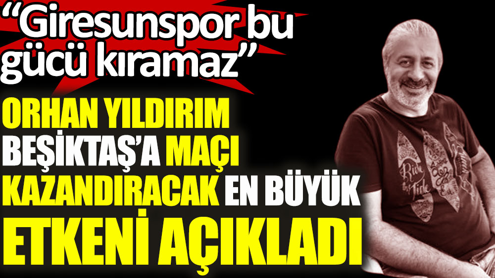 Orhan Yıldırım Beşiktaş'a maçı kazandıracak en büyük etkeni açıkladı. Giresunspor bu gücü kıramaz