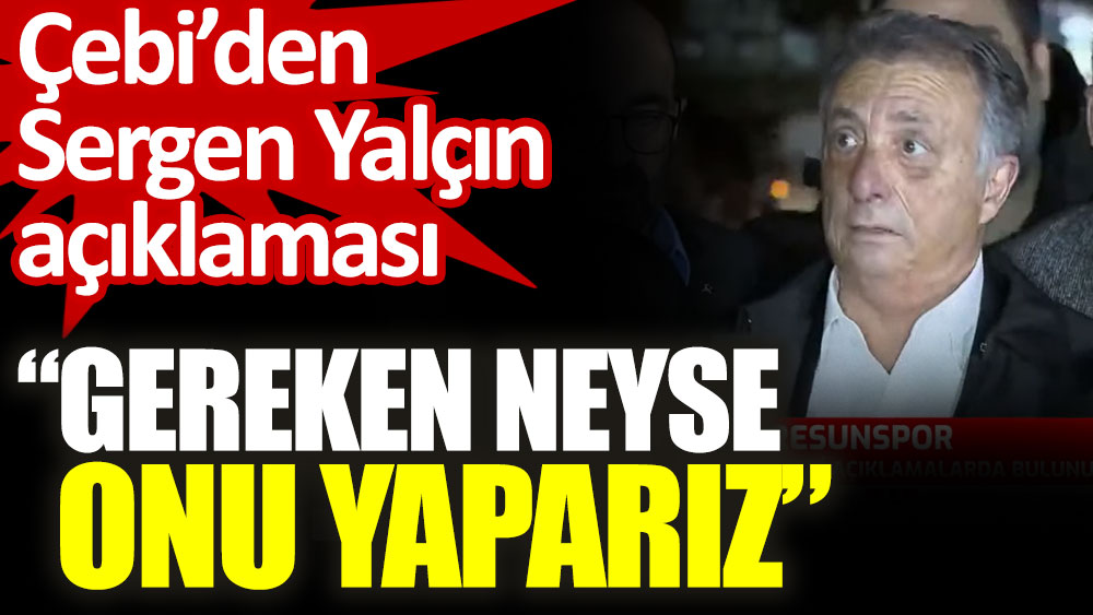 Beşiktaş Başkanı Ahmet Nur Çebi: Gereken neyse onu yaparız