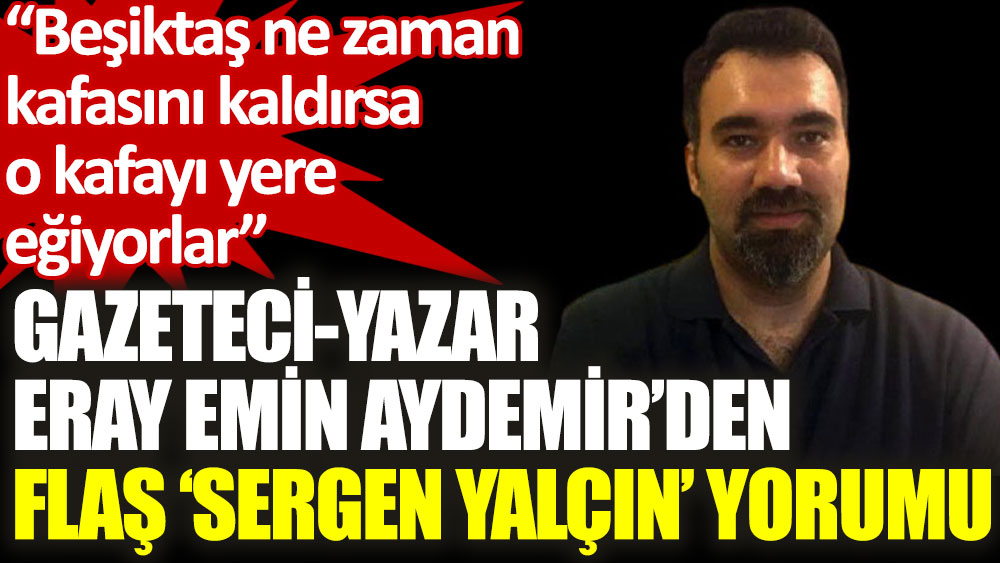 Gazeteci-yazar Eray Emin Aydemir: Şimdi de Sergen'i yiyorlar