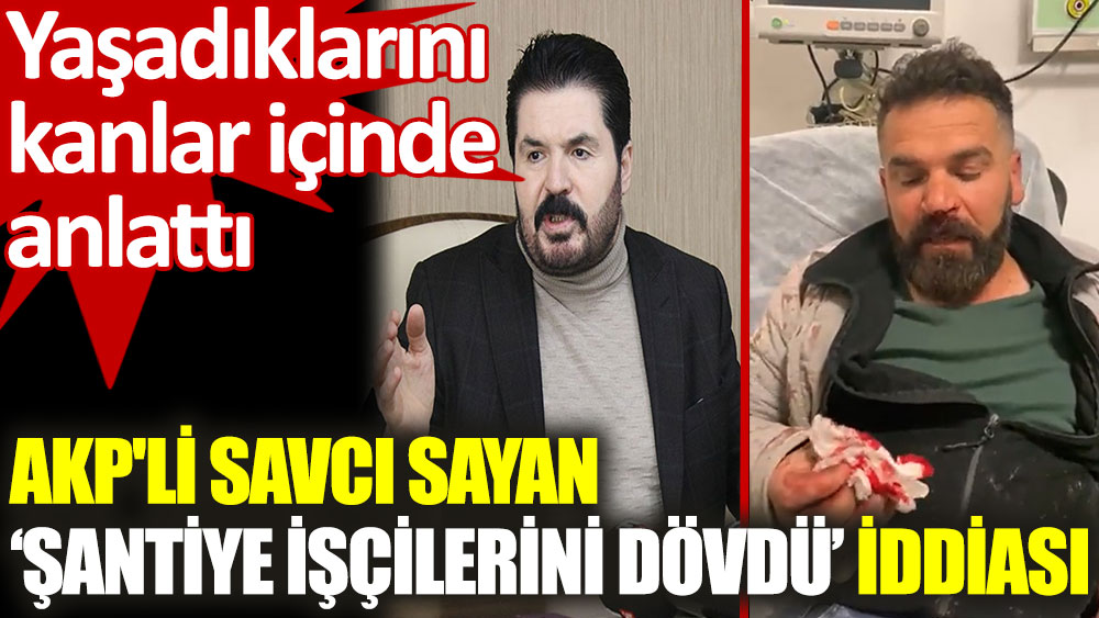 AKP'li Savcı Sayan ‘şantiye işçilerini dövdü’ iddiası