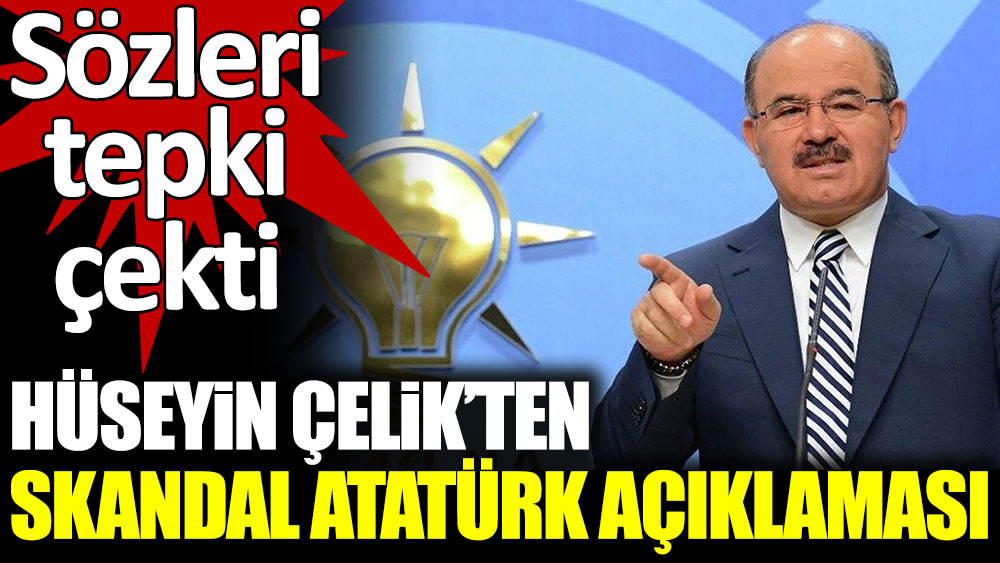 Hüseyin Çelik'ten skandal Atatürk açıklaması