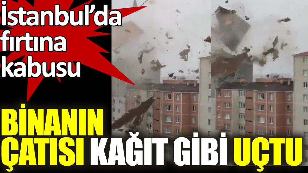 İstanbul'da fırtına kabusu. Binanın çatısı kağıt gibi uçtu