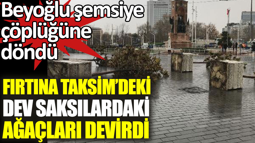 Fırtına Taksim'de dev saksılardaki ağaçları devirdi