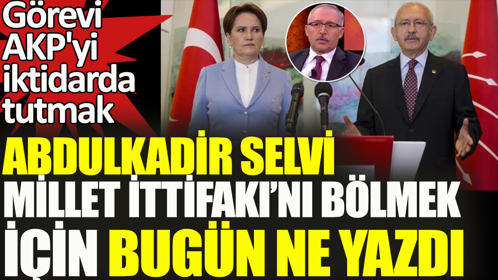 Görevi AKP'yi iktidarda tutmak olan Abdülkadir Selvi bugün ne yazdı