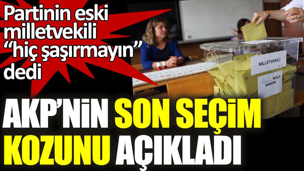 Partinin eski milletvekili hiç şaşırmayın dedi! AKP'nin son seçim kozunu açıkladı